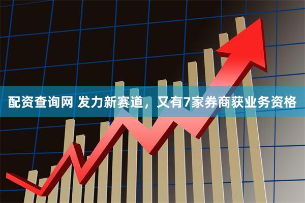 配资查询网 发力新赛道，又有7家券商获业务资格