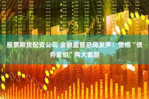 股票期货配资公司 金融监管总局发声！警惕“债务重组”两大套路
