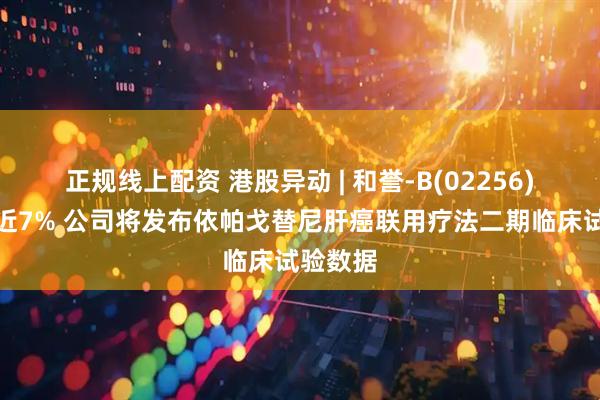 正规线上配资 港股异动 | 和誉-B(02256)早盘涨近7% 公司将发布依帕戈替尼肝癌联用疗法二期临床试验数据