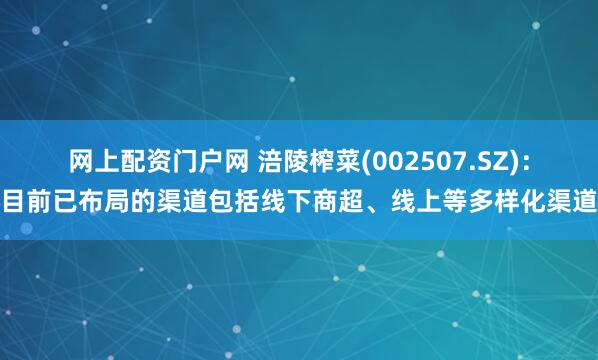网上配资门户网 涪陵榨菜(002507.SZ)：目前已布局的渠道包括线下商超、线上等多样化渠道