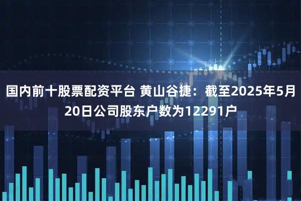国内前十股票配资平台 黄山谷捷：截至2025年5月20日公司股东户数为12291户