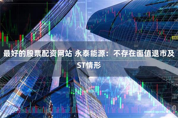 最好的股票配资网站 永泰能源：不存在面值退市及ST情形