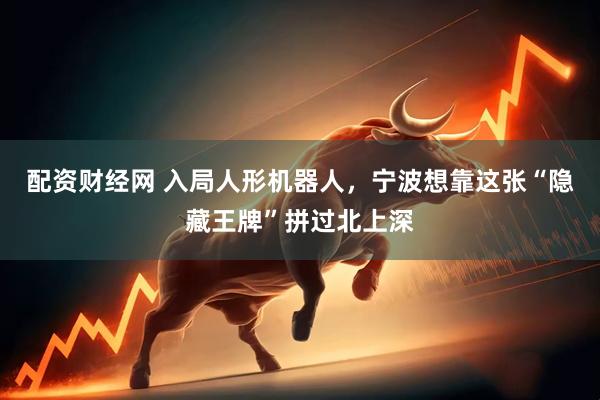 配资财经网 入局人形机器人，宁波想靠这张“隐藏王牌”拼过北上深