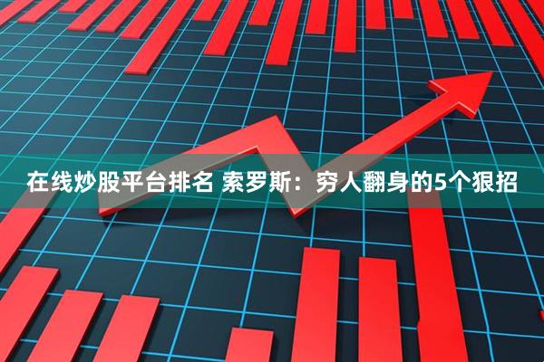 在线炒股平台排名 索罗斯：穷人翻身的5个狠招