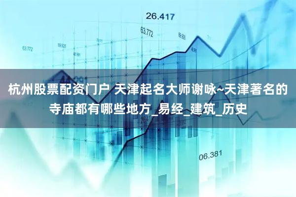 杭州股票配资门户 天津起名大师谢咏~天津著名的寺庙都有哪些地方_易经_建筑_历史