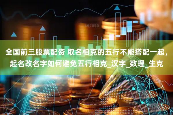 全国前三股票配资 取名相克的五行不能搭配一起，起名改名字如何避免五行相克_汉字_数理_生克
