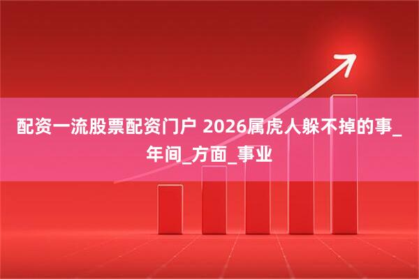 配资一流股票配资门户 2026属虎人躲不掉的事_年间_方面_事业