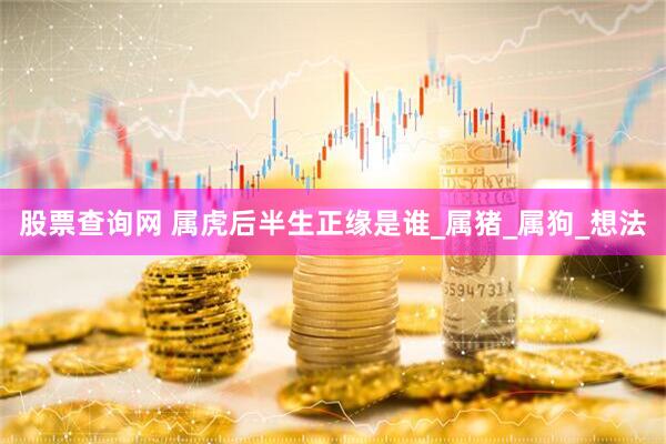 股票查询网 属虎后半生正缘是谁_属猪_属狗_想法