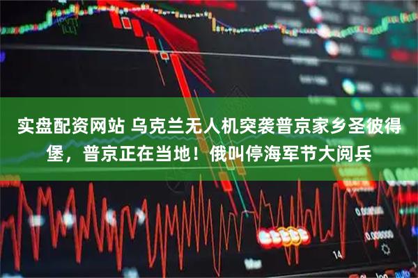 实盘配资网站 乌克兰无人机突袭普京家乡圣彼得堡，普京正在当地！俄叫停海军节大阅兵