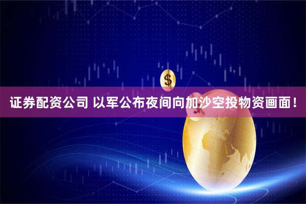 证券配资公司 以军公布夜间向加沙空投物资画面！