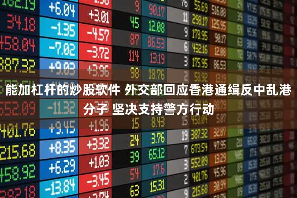 能加杠杆的炒股软件 外交部回应香港通缉反中乱港分子 坚决支持警方行动
