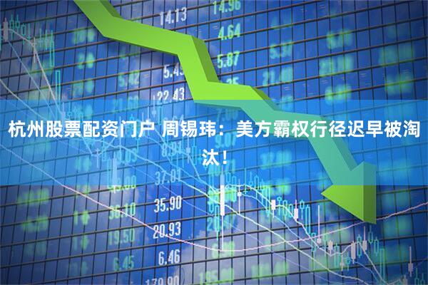 杭州股票配资门户 周锡玮：美方霸权行径迟早被淘汰！