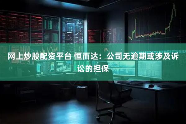 网上炒股配资平台 恒而达：公司无逾期或涉及诉讼的担保