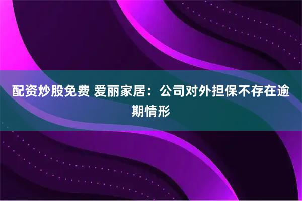 配资炒股免费 爱丽家居：公司对外担保不存在逾期情形