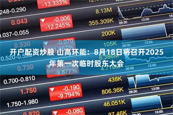 开户配资炒股 山高环能：8月18日将召开2025年第一次临时股东大会