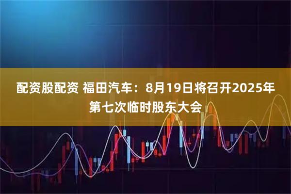 配资股配资 福田汽车：8月19日将召开2025年第七次临时股东大会