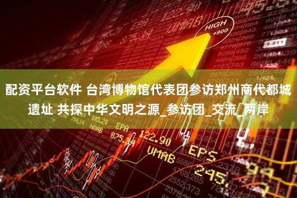 配资平台软件 台湾博物馆代表团参访郑州商代都城遗址 共探中华文明之源_参访团_交流_两岸