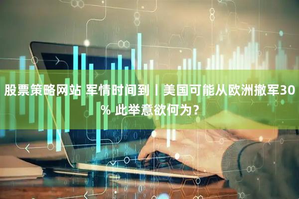 股票策略网站 军情时间到丨美国可能从欧洲撤军30% 此举意欲何为？