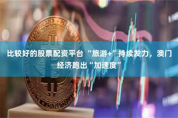 比较好的股票配资平台 “旅游+”持续发力，澳门经济跑出“加速度”