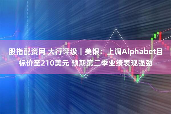 股指配资网 大行评级｜美银：上调Alphabet目标价至210美元 预期第二季业绩表现强劲