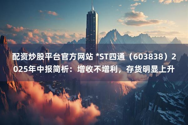 配资炒股平台官方网站 *ST四通（603838）2025年中报简析：增收不增利，存货明显上升