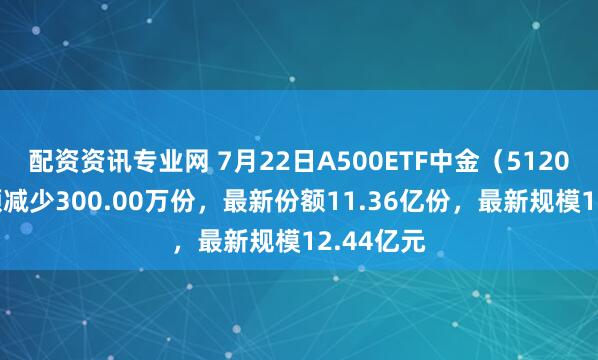 配资资讯专业网 7月22日A500ETF中金（512080）份额减少300.00万份，最新份额11.36亿份，最新规模12.44亿元