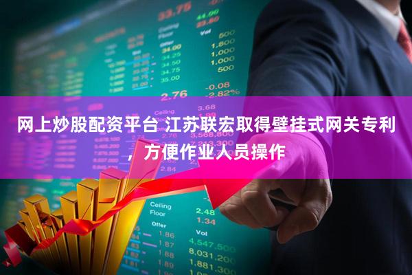 网上炒股配资平台 江苏联宏取得壁挂式网关专利，方便作业人员操作