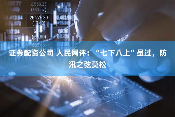证券配资公司 人民网评：“七下八上”虽过，防汛之弦莫松