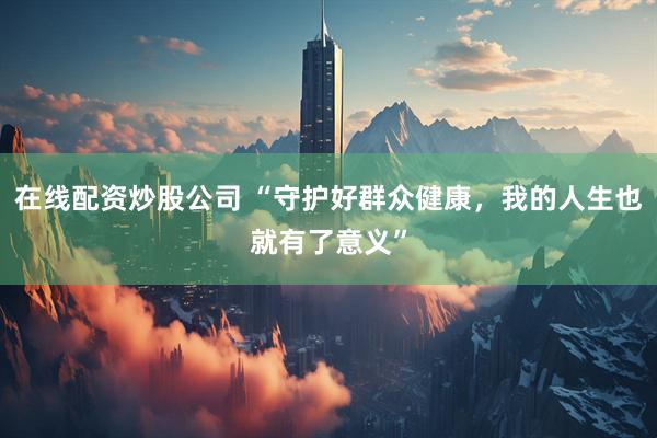 在线配资炒股公司 “守护好群众健康，我的人生也就有了意义”