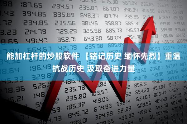 能加杠杆的炒股软件 【铭记历史 缅怀先烈】重温抗战历史 汲取奋进力量