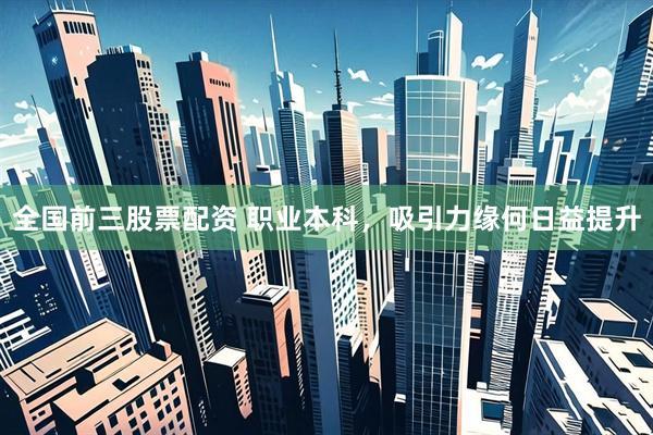 全国前三股票配资 职业本科，吸引力缘何日益提升