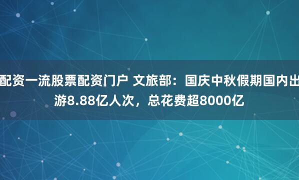 配资一流股票配资门户 文旅部：国庆中秋假期国内出游8.88亿人次，总花费超8000亿
