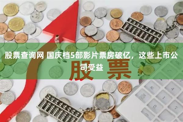 股票查询网 国庆档5部影片票房破亿，这些上市公司受益