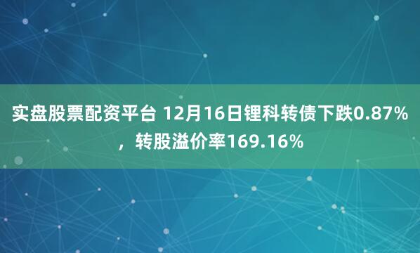 实盘股票配资平台 12月16日锂科转债下跌0.87%，转股溢价率169.16%