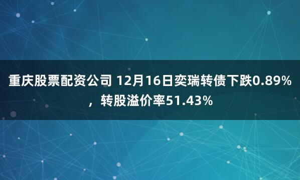 重庆股票配资公司 12月16日奕瑞转债下跌0.89%，转股溢价率51.43%