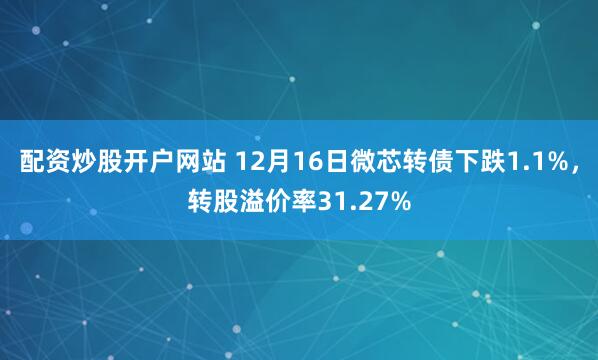 配资炒股开户网站 12月16日微芯转债下跌1.1%，转股溢价率31.27%