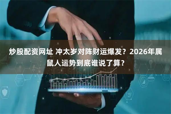炒股配资网址 冲太岁对阵财运爆发?2026年属鼠人运势到底谁说了算?