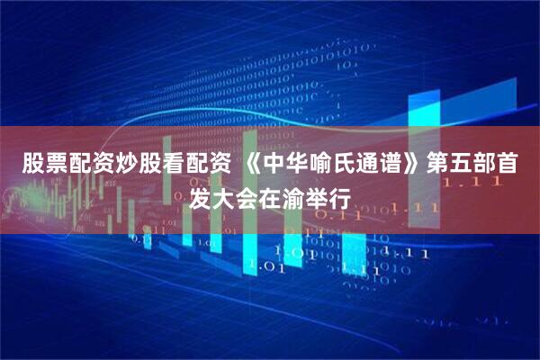 股票配资炒股看配资 《中华喻氏通谱》第五部首发大会在渝举行