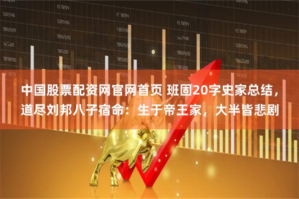 中国股票配资网官网首页 班固20字史家总结，道尽刘邦八子宿命：生于帝王家，大半皆悲剧