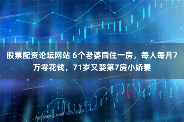 股票配资论坛网站 6个老婆同住一房，每人每月7万零花钱，71岁又娶第7房小娇妻